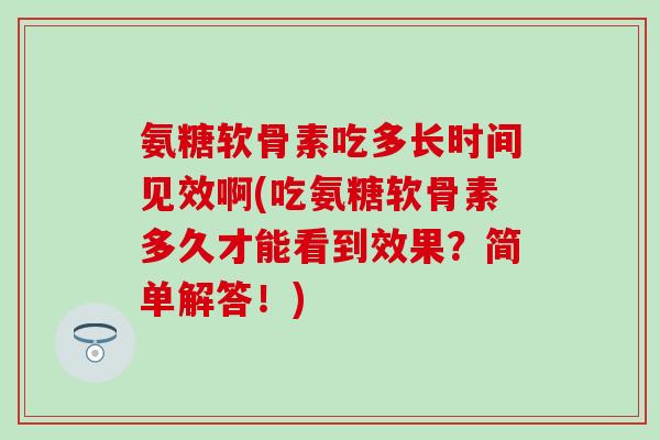 氨糖软骨素吃多长时间见效啊(吃氨糖软骨素多久才能看到效果？简单解答！)