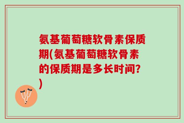 氨基葡萄糖软骨素保质期(氨基葡萄糖软骨素的保质期是多长时间？)