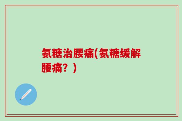 氨糖治腰痛(氨糖缓解腰痛？)