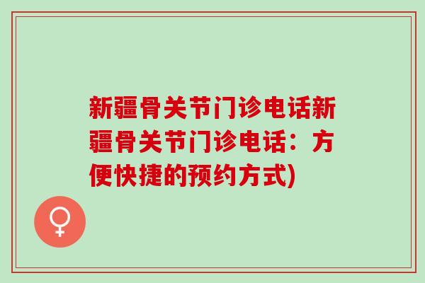新疆骨关节门诊电话新疆骨关节门诊电话：方便快捷的预约方式)