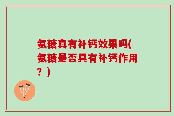 氨糖真有补钙效果吗(氨糖是否具有补钙作用？)