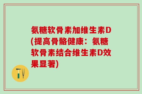 氨糖软骨素加维生素D(提高骨骼健康：氨糖软骨素结合维生素D效果显著)