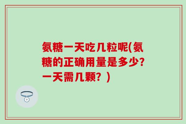 氨糖一天吃几粒呢(氨糖的正确用量是多少?一天需几颗?) 氨糖一天吃几粒呢(氨糖的正确用量是多少?一天需几颗?)