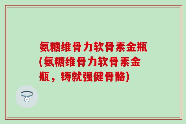 氨糖维骨力软骨素金瓶(氨糖维骨力软骨素金瓶，铸就强健骨骼)