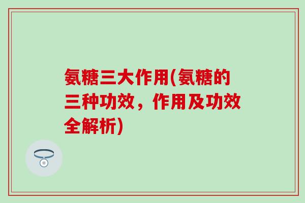 氨糖三大作用(氨糖的三种功效，作用及功效全解析)