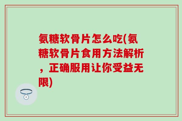 氨糖软骨片怎么吃(氨糖软骨片食用方法解析，正确服用让你受益无限)