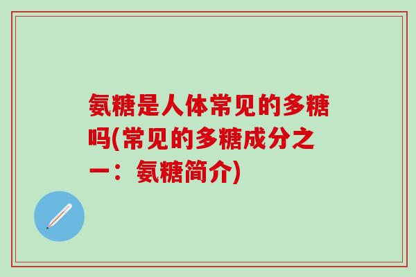 氨糖是人体常见的多糖吗(常见的多糖成分之一：氨糖简介)