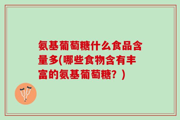 氨基葡萄糖什么食品含量多(哪些食物含有丰富的氨基葡萄糖？)