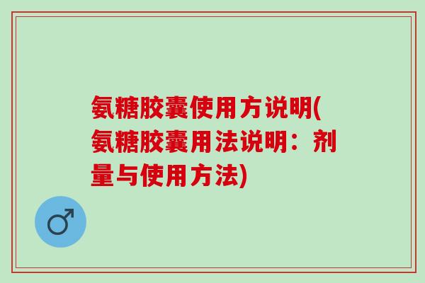 氨糖胶囊使用方说明(氨糖胶囊用法说明：剂量与使用方法)