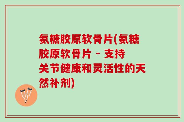 氨糖胶原软骨片(氨糖胶原软骨片 - 支持关节健康和灵活性的天然补剂) 氨糖胶原软骨片(氨糖胶原软骨片 - 支持关节健康和灵活性的天然补剂)