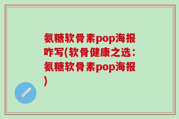 氨糖软骨素pop海报咋写(软骨健康之选:氨糖软骨素pop海报) 氨糖软骨素pop海报咋写(软骨健康之选:氨糖软骨素pop海报)