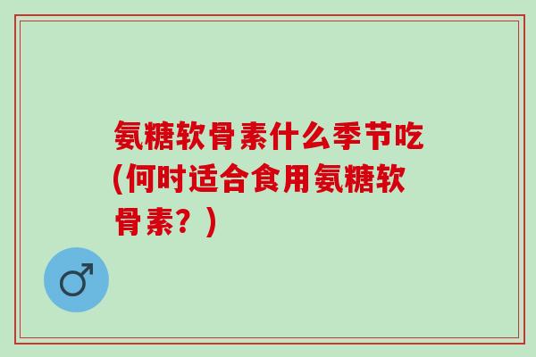 氨糖软骨素什么季节吃(何时适合食用氨糖软骨素？)