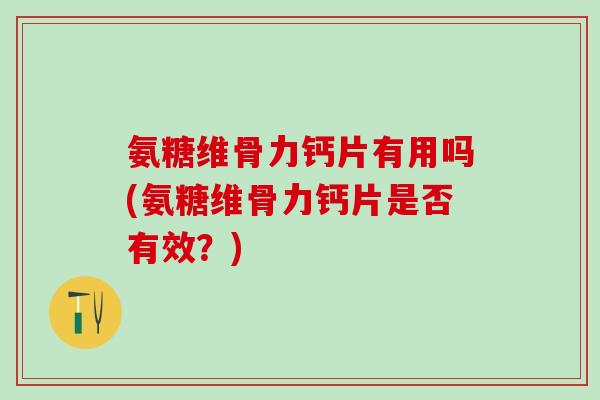 氨糖维骨力钙片有用吗(氨糖维骨力钙片是否有效？)