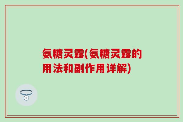 氨糖灵露(氨糖灵露的用法和副作用详解)
