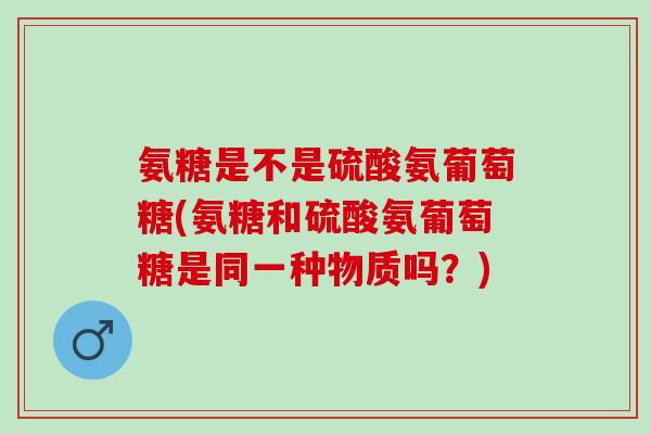 氨糖是不是硫酸氨葡萄糖(氨糖和硫酸氨葡萄糖是同一种物质吗？)
