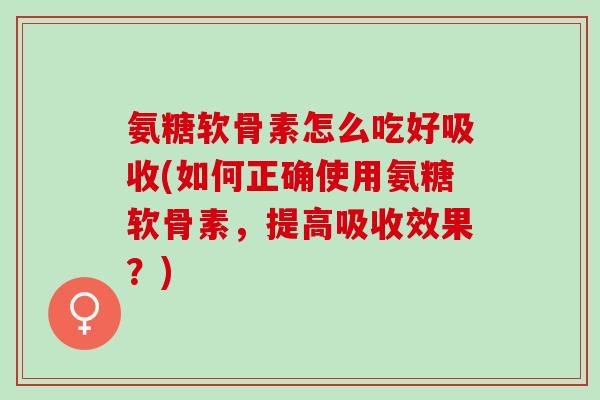 氨糖软骨素怎么吃好吸收(如何正确使用氨糖软骨素,提高吸收效果?) 氨糖软骨素怎么吃好吸收(如何正确使用氨糖软骨素,提高吸收效果?)