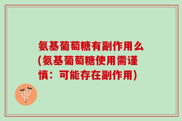 氨基葡萄糖有副作用么(氨基葡萄糖使用需谨慎：可能存在副作用)