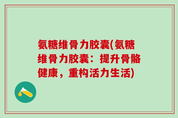 氨糖维骨力胶囊(氨糖维骨力胶囊：提升骨骼健康，重构活力生活)
