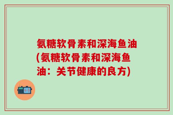 氨糖软骨素和深海鱼油(氨糖软骨素和深海鱼油：关节健康的良方)