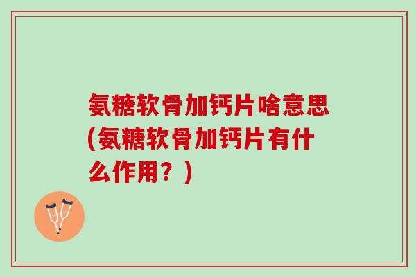 氨糖软骨加钙片啥意思(氨糖软骨加钙片有什么作用？)