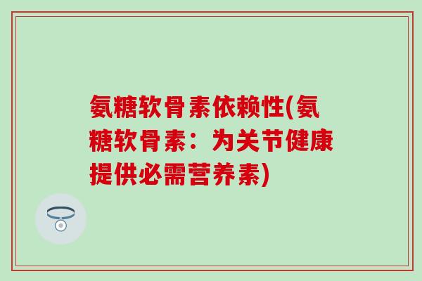 氨糖软骨素依赖性(氨糖软骨素：为关节健康提供必需营养素)