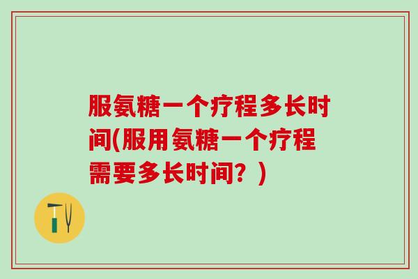 服氨糖一个疗程多长时间(服用氨糖一个疗程需要多长时间？)