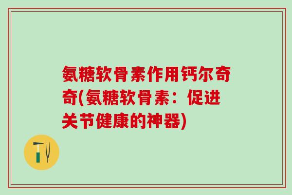 氨糖软骨素作用钙尔奇奇(氨糖软骨素:促进关节健康的神器) 氨糖软骨素作用钙尔奇奇(氨糖软骨素:促进关节健康的神器)