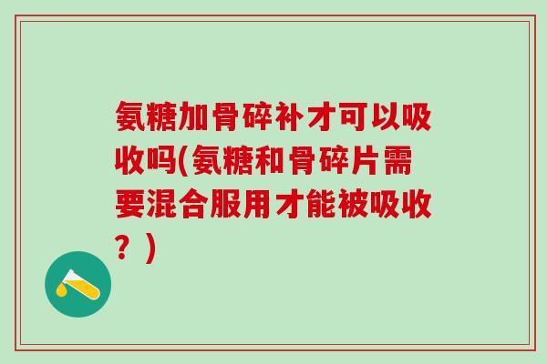 氨糖加骨碎补才可以吸收吗(氨糖和骨碎片需要混合服用才能被吸收？)