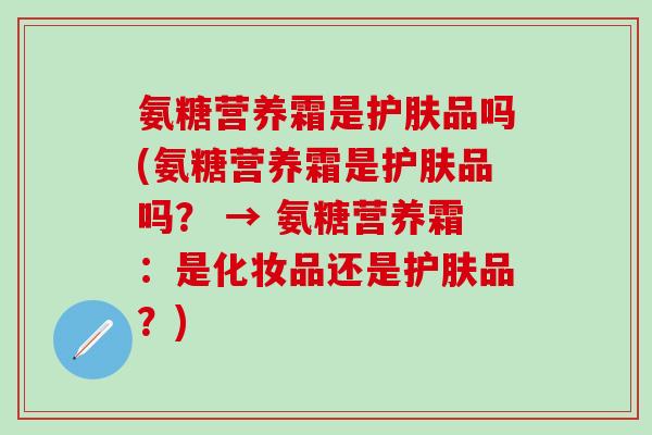氨糖营养霜是护肤品吗(氨糖营养霜是护肤品吗？ → 氨糖营养霜：是化妆品还是护肤品？)