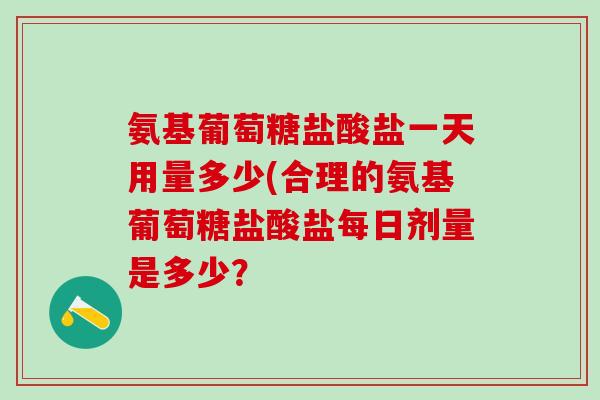 氨基葡萄糖盐酸盐一天用量多少(合理的氨基葡萄糖盐酸盐每日剂量是多少？