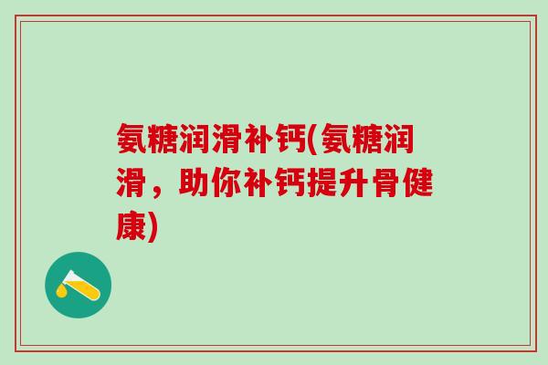 氨糖润滑补钙(氨糖润滑，助你补钙提升骨健康)