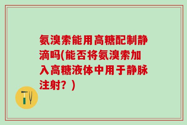 氨溴索能用高糖配制静滴吗(能否将氨溴索加入高糖液体中用于静脉注射？)