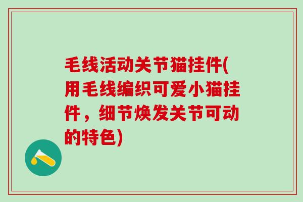 毛线活动关节猫挂件(用毛线编织可爱小猫挂件，细节焕发关节可动的特色)