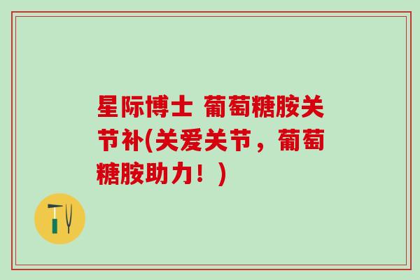 星际博士 葡萄糖胺关节补(关爱关节，葡萄糖胺助力！)