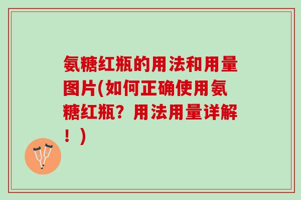 氨糖红瓶的用法和用量图片(如何正确使用氨糖红瓶？用法用量详解！)