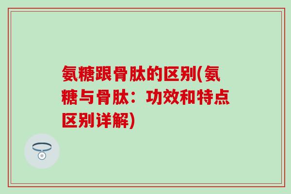 氨糖跟骨肽的区别(氨糖与骨肽：功效和特点区别详解)