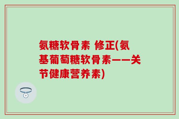 氨糖软骨素 修正(氨基葡萄糖软骨素——关节健康营养素)
