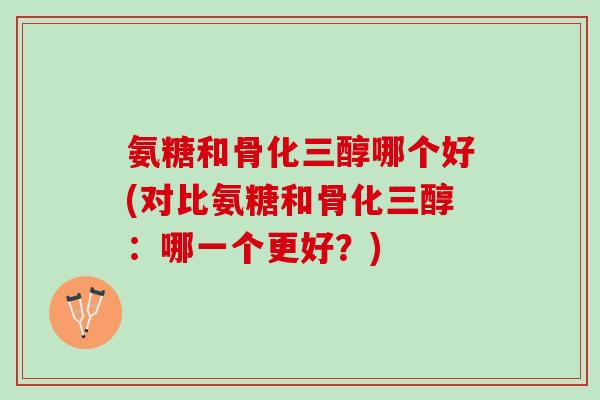 氨糖和骨化三醇哪个好(对比氨糖和骨化三醇：哪一个更好？)