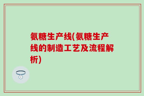 氨糖生产线(氨糖生产线的制造工艺及流程解析)
