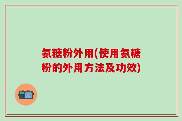 氨糖粉外用(使用氨糖粉的外用方法及功效)