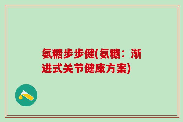 氨糖步步健(氨糖：渐进式关节健康方案)