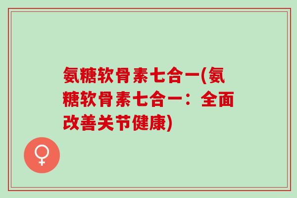 氨糖软骨素七合一(氨糖软骨素七合一：全面改善关节健康)