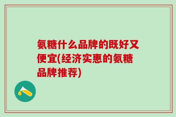 氨糖什么品牌的既好又便宜(经济实惠的氨糖品牌推荐)