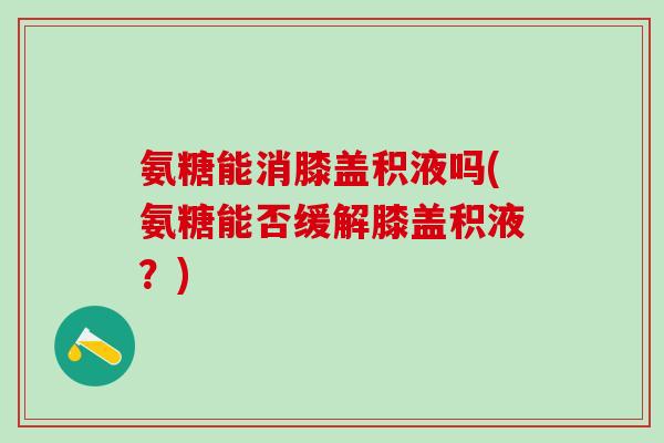 氨糖能消膝盖积液吗(氨糖能否缓解膝盖积液？)