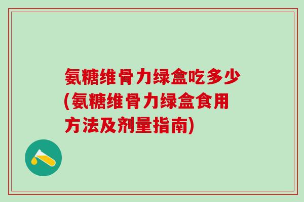 氨糖维骨力绿盒吃多少(氨糖维骨力绿盒食用方法及剂量指南)