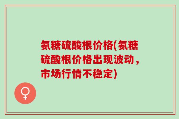 氨糖硫酸根价格(氨糖硫酸根价格出现波动，市场行情不稳定)