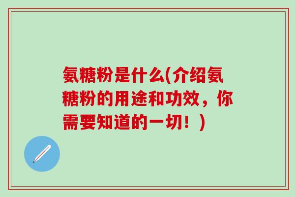 氨糖粉是什么(介绍氨糖粉的用途和功效，你需要知道的一切！)