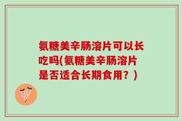 氨糖美辛肠溶片可以长吃吗(氨糖美辛肠溶片是否适合长期食用？)