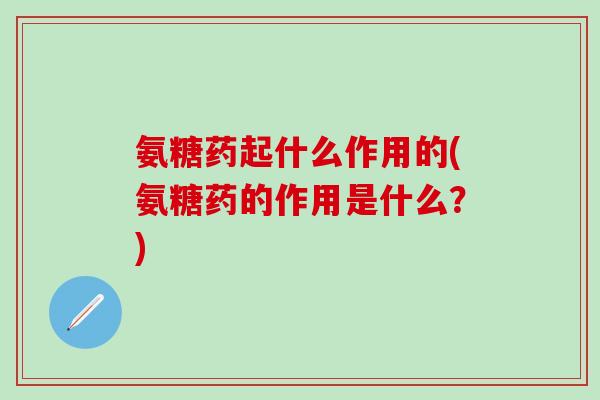 氨糖药起什么作用的(氨糖药的作用是什么？)