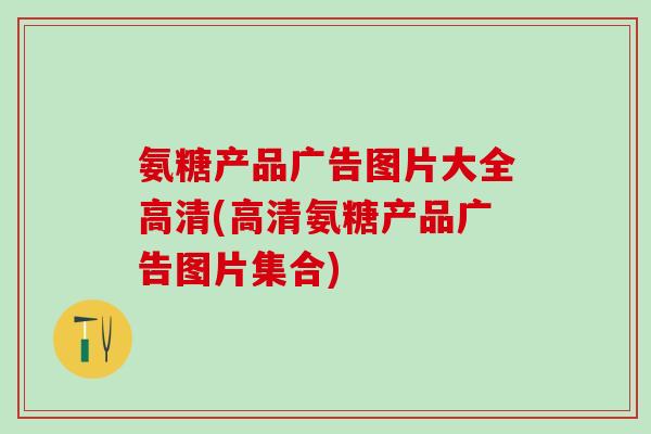氨糖产品广告图片大全高清(高清氨糖产品广告图片集合)
